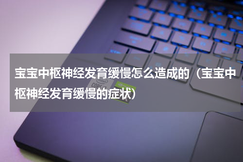 宝宝中枢神经发育缓慢怎么造成的（宝宝中枢神经发育缓慢的症状）
