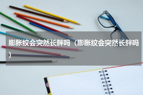 膨胀纹会突然长胖吗（膨胀纹会突然长胖吗）