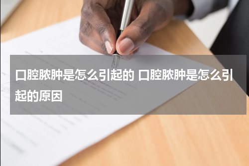 口腔脓肿是怎么引起的 口腔脓肿是怎么引起的原因