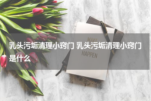 乳头污垢清理小窍门 乳头污垢清理小窍门是什么