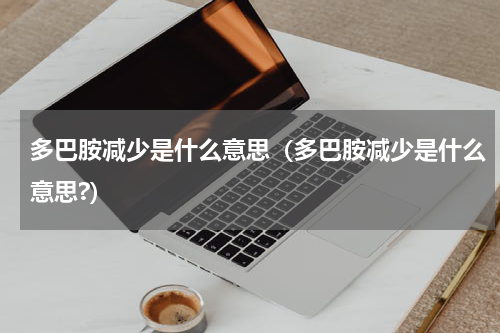 多巴胺减少是什么意思（多巴胺减少是什么意思?）