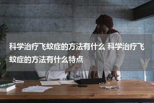 科学治疗飞蚊症的方法有什么 科学治疗飞蚊症的方法有什么特点