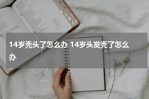 14岁秃头了怎么办 14岁头发秃了怎么办
