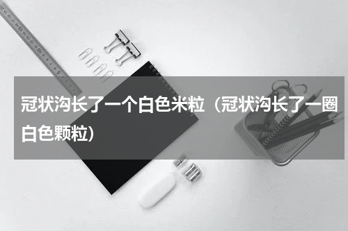 冠状沟长了一个白色米粒（冠状沟长了一圈白色颗粒）