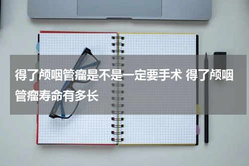 得了颅咽管瘤是不是一定要手术 得了颅咽管瘤寿命有多长