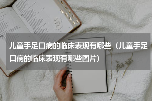 儿童手足口病的临床表现有哪些（儿童手足口病的临床表现有哪些图片）