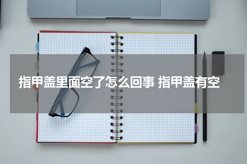 指甲盖里面空了怎么回事 指甲盖有空