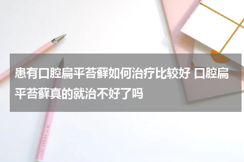 患有口腔扁平苔藓如何治疗比较好 口腔扁平苔藓真的就治不好了吗