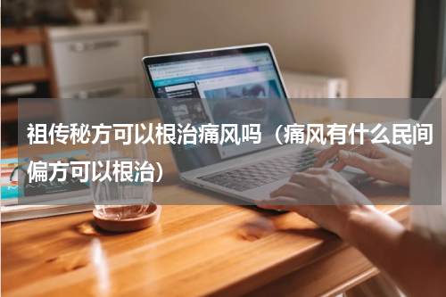 祖传秘方可以根治痛风吗（痛风有什么民间偏方可以根治）