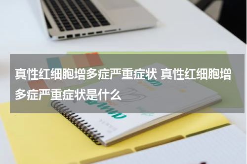 真性红细胞增多症严重症状 真性红细胞增多症严重症状是什么