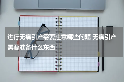 进行无痛引产需要注意哪些问题 无痛引产需要准备什么东西
