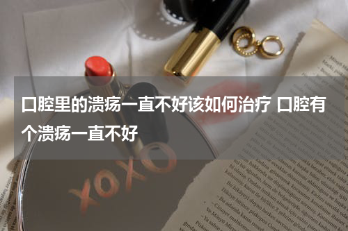 口腔里的溃疡一直不好该如何治疗 口腔有个溃疡一直不好