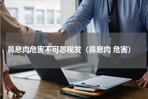 鼻息肉危害不可忽视发（鼻息肉 危害）
