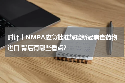 时评丨NMPA应急批准辉瑞新冠病毒药物进口 背后有哪些看点？