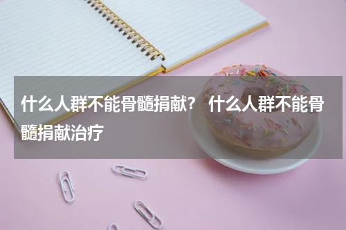 什么人群不能骨髓捐献？ 什么人群不能骨髓捐献治疗