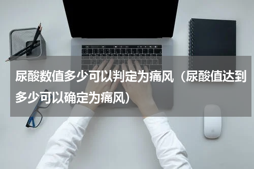 尿酸数值多少可以判定为痛风（尿酸值达到多少可以确定为痛风）