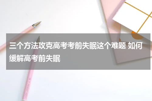 三个方法攻克高考考前失眠这个难题 如何缓解高考前失眠