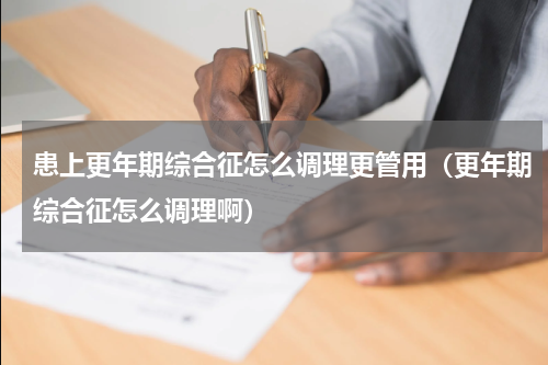 患上更年期综合征怎么调理更管用（更年期综合征怎么调理啊）