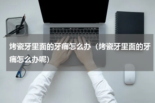 烤瓷牙里面的牙痛怎么办（烤瓷牙里面的牙痛怎么办呢）