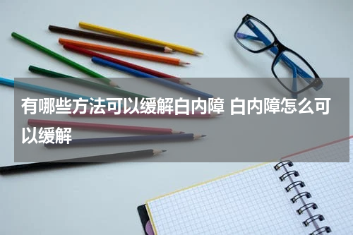 有哪些方法可以缓解白内障 白内障怎么可以缓解