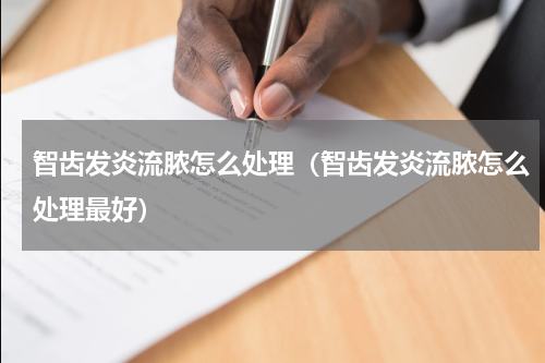 智齿发炎流脓怎么处理（智齿发炎流脓怎么处理最好）