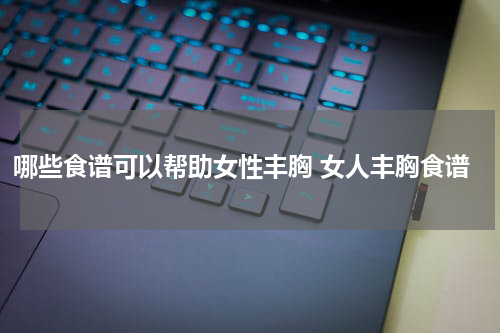 哪些食谱可以帮助女性丰胸 女人丰胸食谱