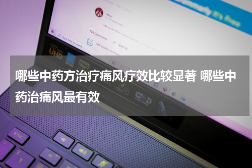 哪些中药方治疗痛风疗效比较显著 哪些中药治痛风最有效