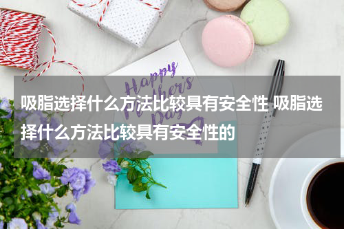 吸脂选择什么方法比较具有安全性 吸脂选择什么方法比较具有安全性的