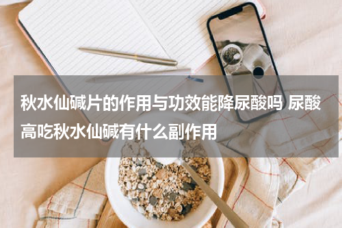 秋水仙碱片的作用与功效能降尿酸吗 尿酸高吃秋水仙碱有什么副作用