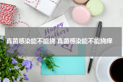 真菌感染能不能挠 真菌感染能不能挠痒