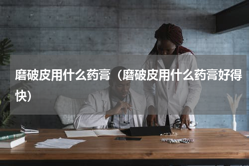 磨破皮用什么药膏（磨破皮用什么药膏好得快）