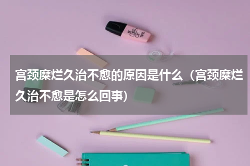 宫颈糜烂久治不愈的原因是什么（宫颈糜烂久治不愈是怎么回事）