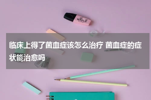 临床上得了菌血症该怎么治疗 菌血症的症状能治愈吗