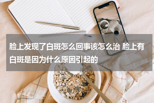脸上发现了白斑怎么回事该怎么治 脸上有白斑是因为什么原因引起的
