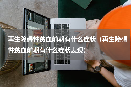 再生障碍性贫血前期有什么症状（再生障碍性贫血前期有什么症状表现）