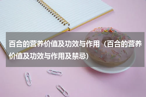 百合的营养价值及功效与作用（百合的营养价值及功效与作用及禁忌）