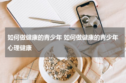 如何做健康的青少年 如何做健康的青少年心理健康