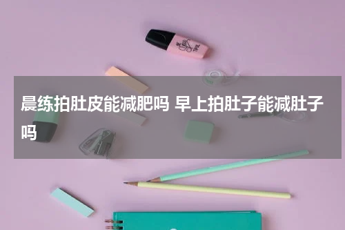 晨练拍肚皮能减肥吗 早上拍肚子能减肚子吗