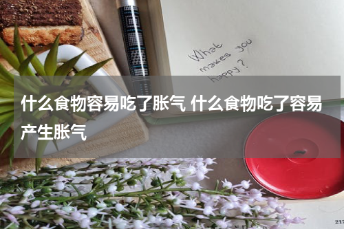 什么食物容易吃了胀气 什么食物吃了容易产生胀气