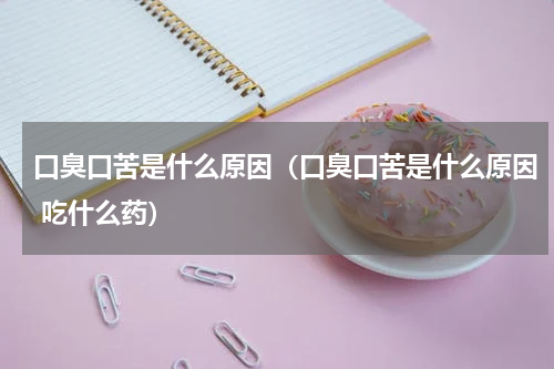 口臭口苦是什么原因（口臭口苦是什么原因 吃什么药）