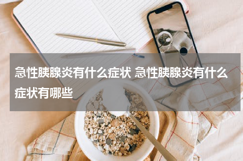急性胰腺炎有什么症状 急性胰腺炎有什么症状有哪些