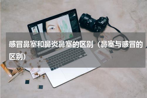 感冒鼻塞和鼻炎鼻塞的区别（鼻塞与感冒的区别）