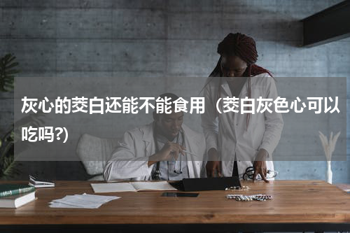 灰心的茭白还能不能食用（茭白灰色心可以吃吗?）