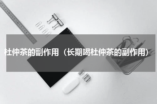 杜仲茶的副作用（长期喝杜仲茶的副作用）