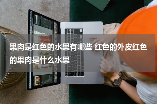 果肉是红色的水果有哪些 红色的外皮红色的果肉是什么水果