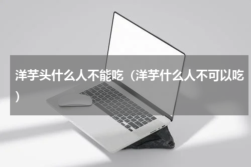 洋芋头什么人不能吃（洋芋什么人不可以吃）