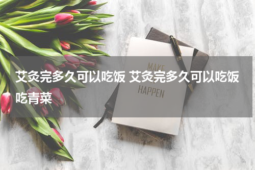 艾灸完多久可以吃饭 艾灸完多久可以吃饭吃青菜