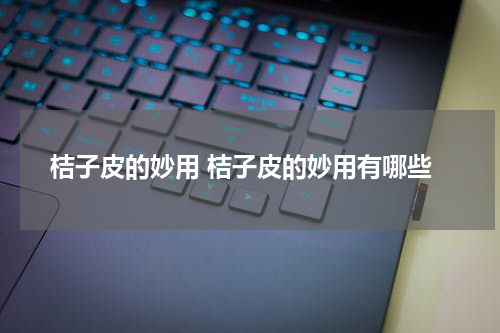 桔子皮的妙用 桔子皮的妙用有哪些