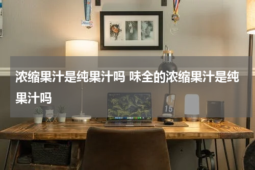 浓缩果汁是纯果汁吗 味全的浓缩果汁是纯果汁吗