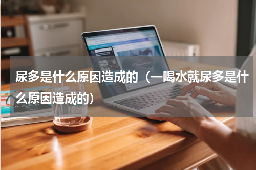 尿多是什么原因造成的（一喝水就尿多是什么原因造成的）